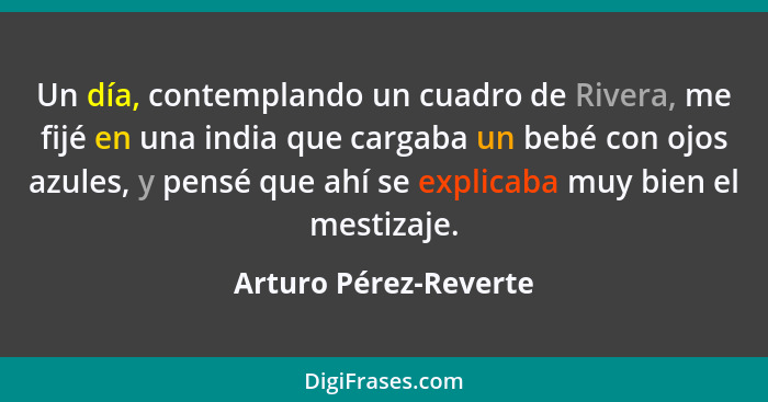 Un día, contemplando un cuadro de Rivera, me fijé en una india que cargaba un bebé con ojos azules, y pensé que ahí se explicab... - Arturo Pérez-Reverte