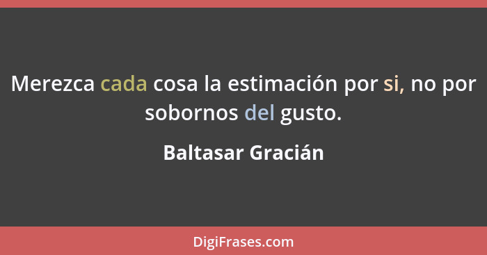 Merezca cada cosa la estimación por si, no por sobornos del gusto.... - Baltasar Gracián