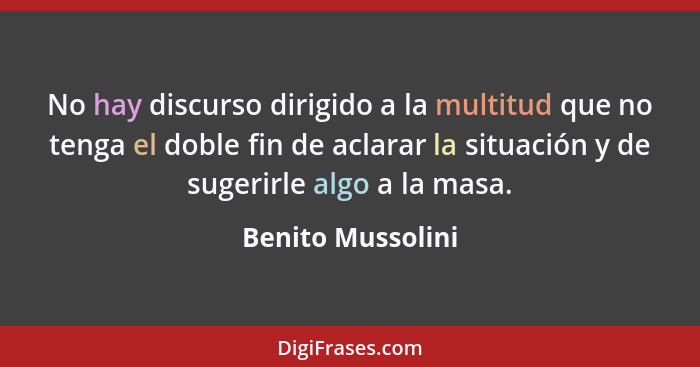 No hay discurso dirigido a la multitud que no tenga el doble fin de aclarar la situación y de sugerirle algo a la masa.... - Benito Mussolini