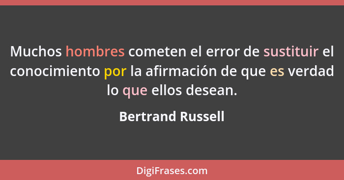 Muchos hombres cometen el error de sustituir el conocimiento por la afirmación de que es verdad lo que ellos desean.... - Bertrand Russell