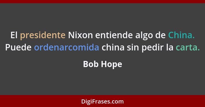 El presidente Nixon entiende algo de China. Puede ordenarcomida china sin pedir la carta.... - Bob Hope