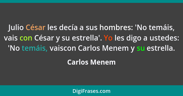 Julio César les decía a sus hombres: 'No temáis, vais con César y su estrella'. Yo les digo a ustedes: 'No temáis, vaiscon Carlos Menem... - Carlos Menem