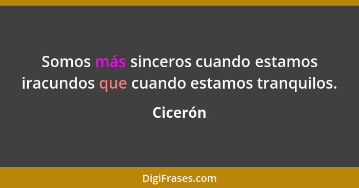 Somos más sinceros cuando estamos iracundos que cuando estamos tranquilos.... - Cicerón