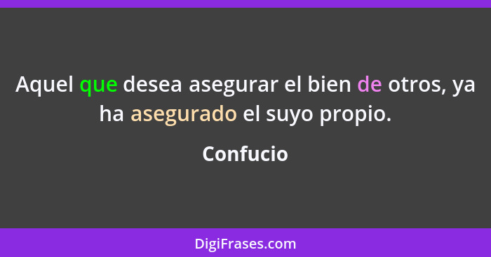 Aquel que desea asegurar el bien de otros, ya ha asegurado el suyo propio.... - Confucio