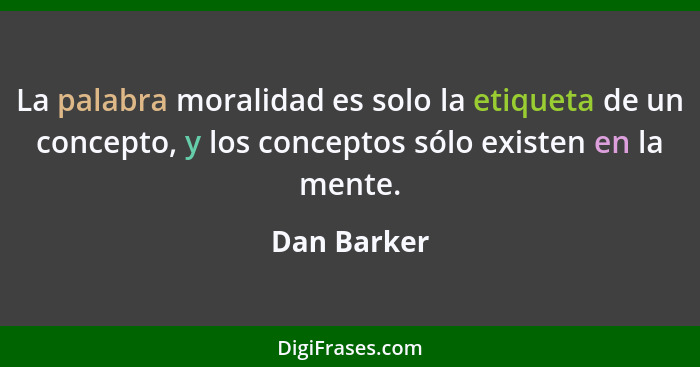 La palabra moralidad es solo la etiqueta de un concepto, y los conceptos sólo existen en la mente.... - Dan Barker