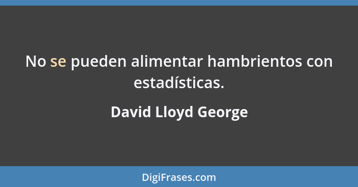 No se pueden alimentar hambrientos con estadísticas.... - David Lloyd George
