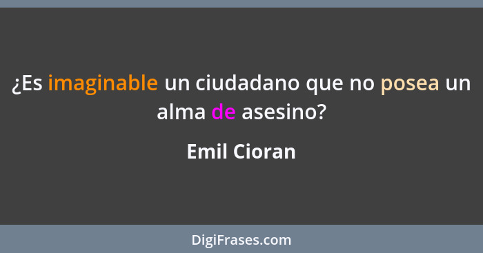 ¿Es imaginable un ciudadano que no posea un alma de asesino?... - Emil Cioran