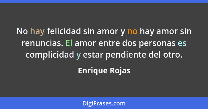 No hay felicidad sin amor y no hay amor sin renuncias. El amor entre dos personas es complicidad y estar pendiente del otro.... - Enrique Rojas