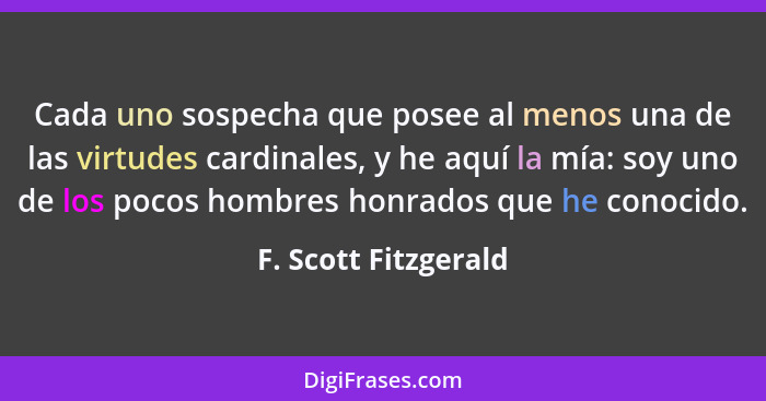 Cada uno sospecha que posee al menos una de las virtudes cardinales, y he aquí la mía: soy uno de los pocos hombres honrados que... - F. Scott Fitzgerald