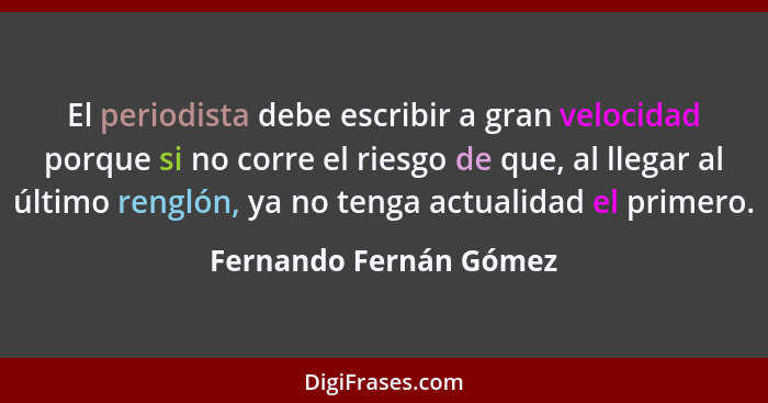 El periodista debe escribir a gran velocidad porque si no corre el riesgo de que, al llegar al último renglón, ya no tenga act... - Fernando Fernán Gómez