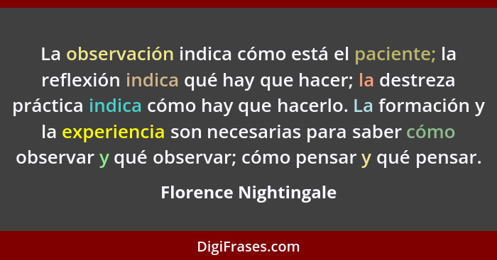 La observación indica cómo está el paciente; la reflexión indica qué hay que hacer; la destreza práctica indica cómo hay que ha... - Florence Nightingale