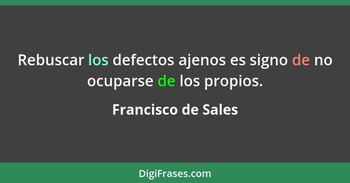 Rebuscar los defectos ajenos es signo de no ocuparse de los propios.... - Francisco de Sales