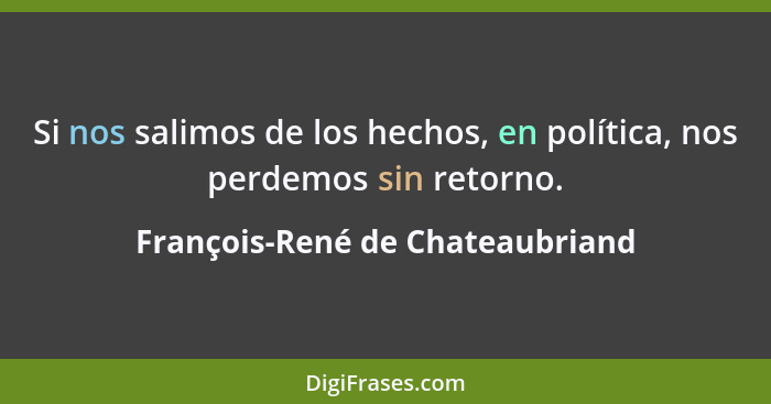 Si nos salimos de los hechos, en política, nos perdemos sin retorno.... - François-René de Chateaubriand