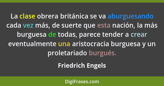 La clase obrera británica se va aburguesando cada vez más, de suerte que esta nación, la más burguesa de todas, parece tender a cre... - Friedrich Engels