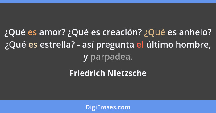 ¿Qué es amor? ¿Qué es creación? ¿Qué es anhelo? ¿Qué es estrella? - así pregunta el último hombre, y parpadea.... - Friedrich Nietzsche