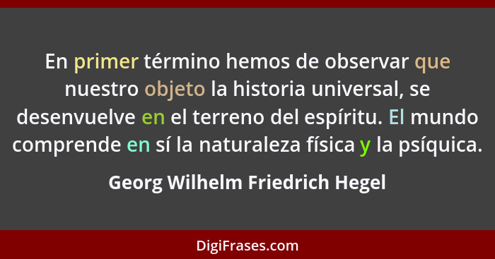 En primer término hemos de observar que nuestro objeto la historia universal, se desenvuelve en el terreno del espírit... - Georg Wilhelm Friedrich Hegel