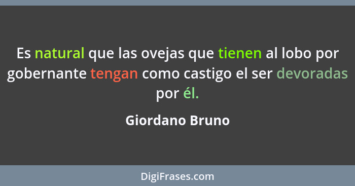 Es natural que las ovejas que tienen al lobo por gobernante tengan como castigo el ser devoradas por él.... - Giordano Bruno