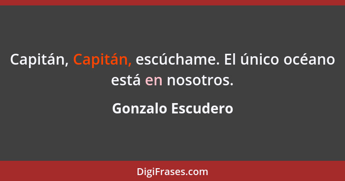 Capitán, Capitán, escúchame. El único océano está en nosotros.... - Gonzalo Escudero