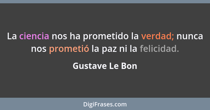 La ciencia nos ha prometido la verdad; nunca nos prometió la paz ni la felicidad.... - Gustave Le Bon