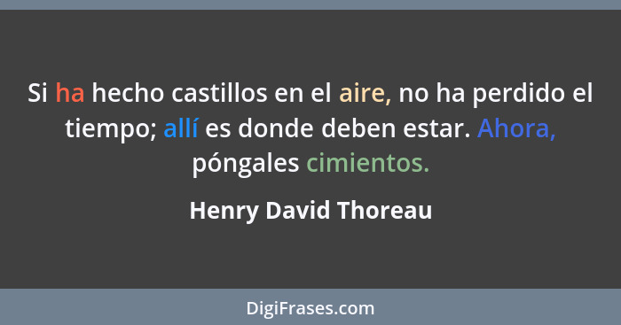 Si ha hecho castillos en el aire, no ha perdido el tiempo; allí es donde deben estar. Ahora, póngales cimientos.... - Henry David Thoreau
