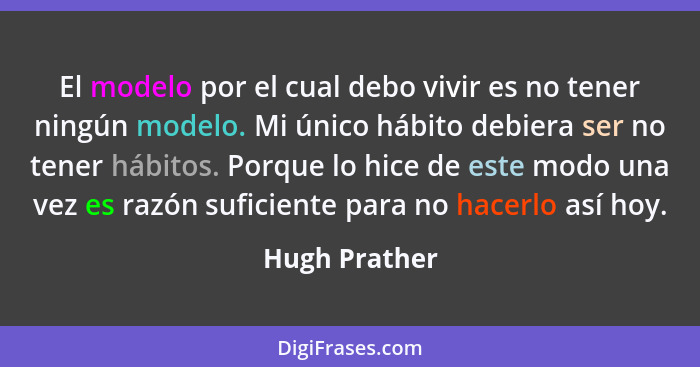 El modelo por el cual debo vivir es no tener ningún modelo. Mi único hábito debiera ser no tener hábitos. Porque lo hice de este modo u... - Hugh Prather