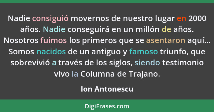 Nadie consiguió movernos de nuestro lugar en 2000 años. Nadie conseguirá en un millón de años. Nosotros fuimos los primeros que se ase... - Ion Antonescu