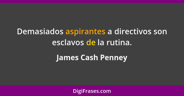 Demasiados aspirantes a directivos son esclavos de la rutina.... - James Cash Penney