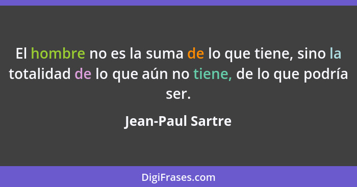 El hombre no es la suma de lo que tiene, sino la totalidad de lo que aún no tiene, de lo que podría ser.... - Jean-Paul Sartre