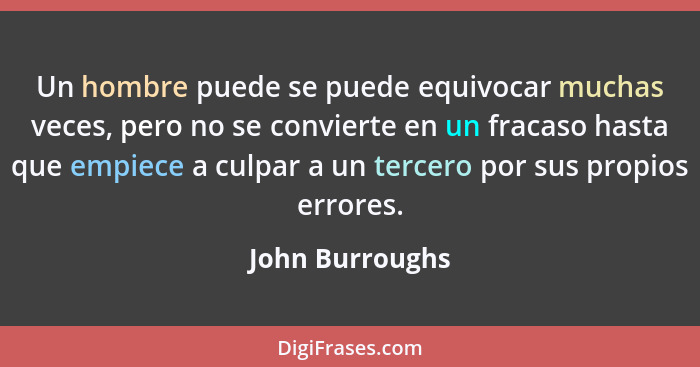 Un hombre puede se puede equivocar muchas veces, pero no se convierte en un fracaso hasta que empiece a culpar a un tercero por sus p... - John Burroughs