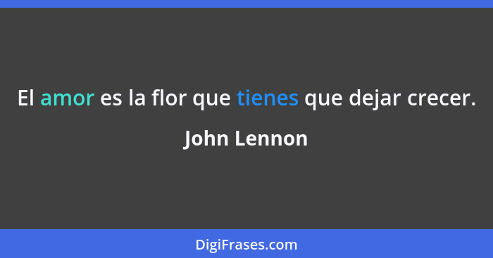 El amor es la flor que tienes que dejar crecer.... - John Lennon