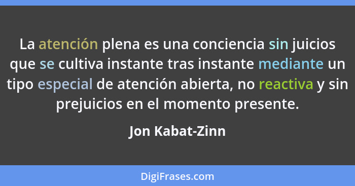 La atención plena es una conciencia sin juicios que se cultiva instante tras instante mediante un tipo especial de atención abierta,... - Jon Kabat-Zinn