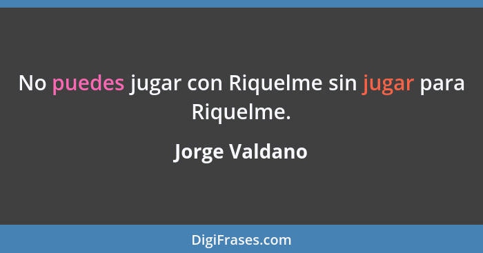 No puedes jugar con Riquelme sin jugar para Riquelme.... - Jorge Valdano