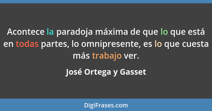 Acontece la paradoja máxima de que lo que está en todas partes, lo omnipresente, es lo que cuesta más trabajo ver.... - José Ortega y Gasset