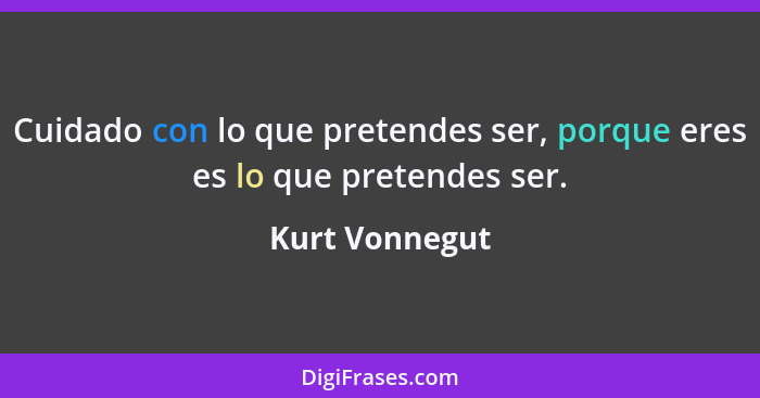 Cuidado con lo que pretendes ser, porque eres es lo que pretendes ser.... - Kurt Vonnegut