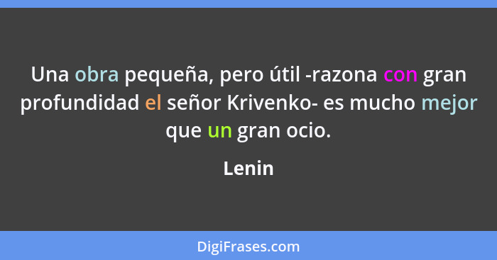Una obra pequeña, pero útil -razona con gran profundidad el señor Krivenko- es mucho mejor que un gran ocio.... - Lenin