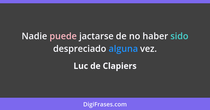 Nadie puede jactarse de no haber sido despreciado alguna vez.... - Luc de Clapiers