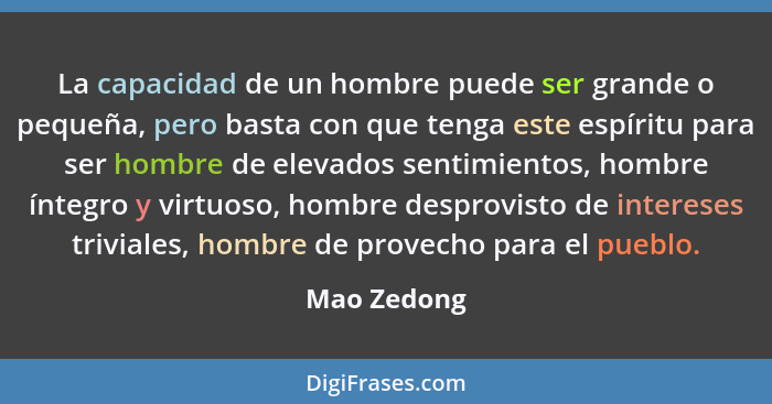 La capacidad de un hombre puede ser grande o pequeña, pero basta con que tenga este espíritu para ser hombre de elevados sentimientos, ho... - Mao Zedong