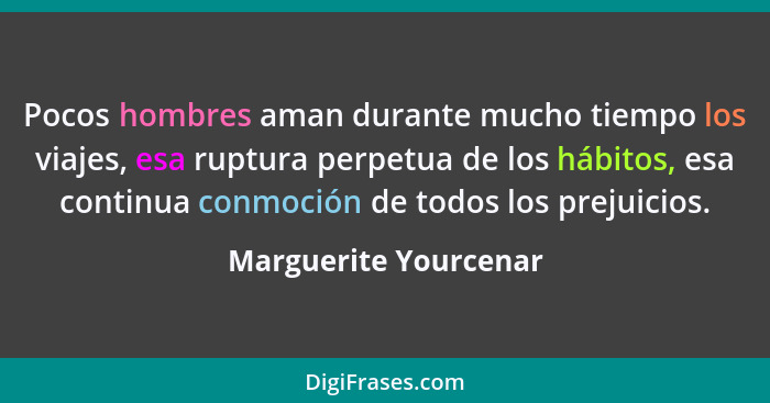 Pocos hombres aman durante mucho tiempo los viajes, esa ruptura perpetua de los hábitos, esa continua conmoción de todos los pr... - Marguerite Yourcenar