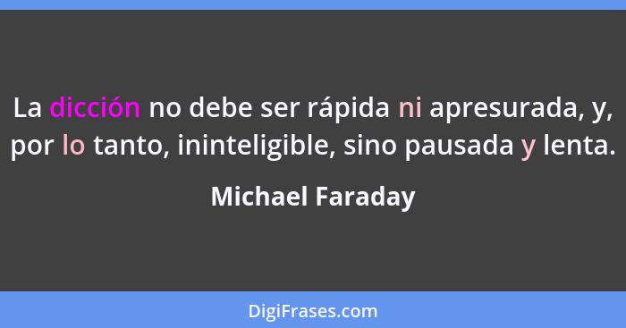 La dicción no debe ser rápida ni apresurada, y, por lo tanto, ininteligible, sino pausada y lenta.... - Michael Faraday