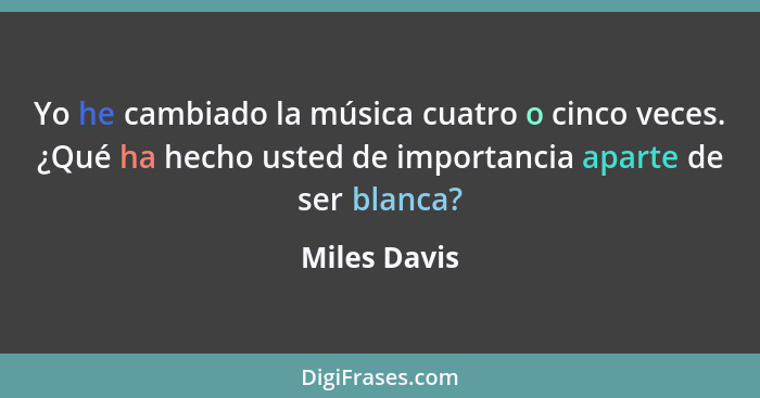Yo he cambiado la música cuatro o cinco veces. ¿Qué ha hecho usted de importancia aparte de ser blanca?... - Miles Davis
