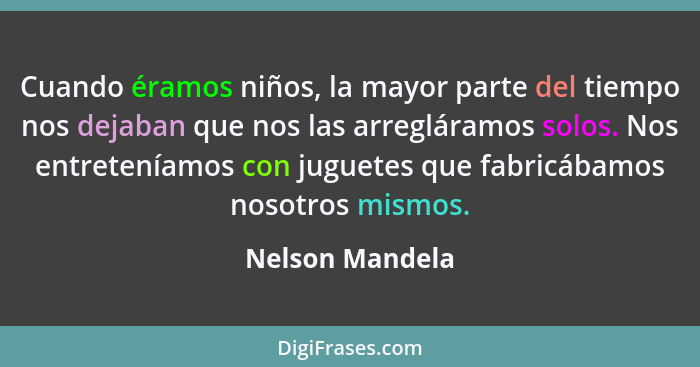 Cuando éramos niños, la mayor parte del tiempo nos dejaban que nos las arregláramos solos. Nos entreteníamos con juguetes que fabricá... - Nelson Mandela