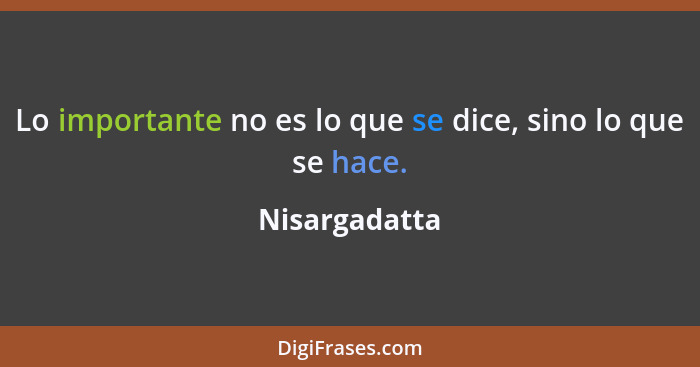 Lo importante no es lo que se dice, sino lo que se hace.... - Nisargadatta