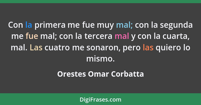 Con la primera me fue muy mal; con la segunda me fue mal; con la tercera mal y con la cuarta, mal. Las cuatro me sonaron, pero... - Orestes Omar Corbatta