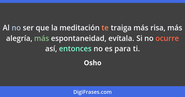 Al no ser que la meditación te traiga más risa, más alegría, más espontaneidad, evítala. Si no ocurre así, entonces no es para ti.... - Osho