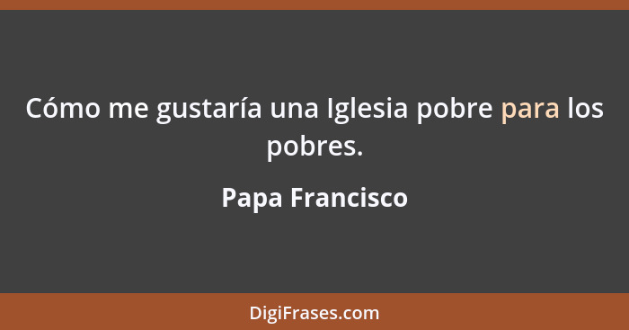 Cómo me gustaría una Iglesia pobre para los pobres.... - Papa Francisco