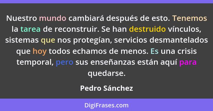 Nuestro mundo cambiará después de esto. Tenemos la tarea de reconstruir. Se han destruido vínculos, sistemas que nos protegían, servic... - Pedro Sánchez