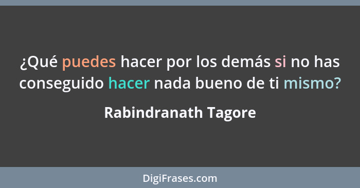 ¿Qué puedes hacer por los demás si no has conseguido hacer nada bueno de ti mismo?... - Rabindranath Tagore