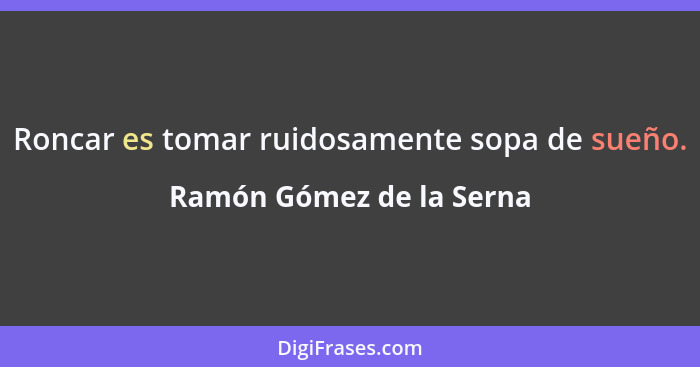 Roncar es tomar ruidosamente sopa de sueño.... - Ramón Gómez de la Serna