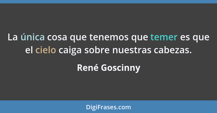 La única cosa que tenemos que temer es que el cielo caiga sobre nuestras cabezas.... - René Goscinny