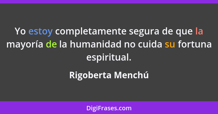Yo estoy completamente segura de que la mayoría de la humanidad no cuida su fortuna espiritual.... - Rigoberta Menchú